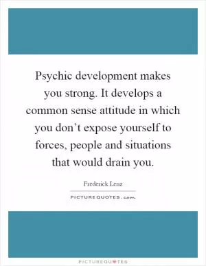 Psychic development makes you strong. It develops a common sense attitude in which you don’t expose yourself to forces, people and situations that would drain you Picture Quote #1