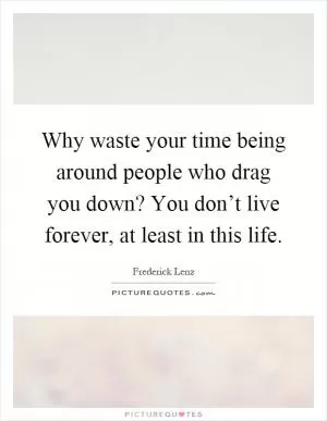 Why waste your time being around people who drag you down? You don’t live forever, at least in this life Picture Quote #1