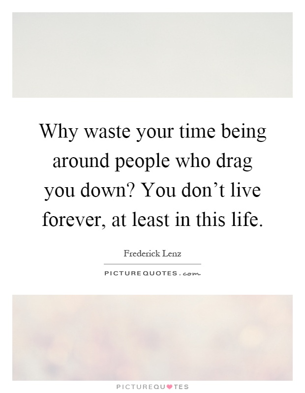 Why waste your time being around people who drag you down? You don't live forever, at least in this life Picture Quote #1