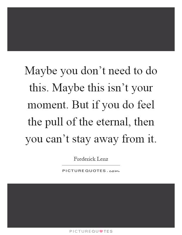 Maybe you don't need to do this. Maybe this isn't your moment. But if you do feel the pull of the eternal, then you can't stay away from it Picture Quote #1