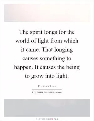 The spirit longs for the world of light from which it came. That longing causes something to happen. It causes the being to grow into light Picture Quote #1