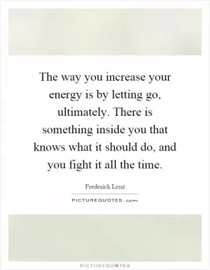 The way you increase your energy is by letting go, ultimately. There is something inside you that knows what it should do, and you fight it all the time Picture Quote #1