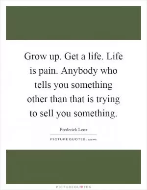 Grow up. Get a life. Life is pain. Anybody who tells you something other than that is trying to sell you something Picture Quote #1