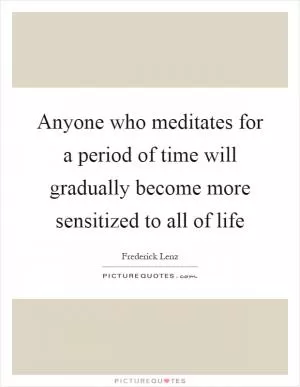 Anyone who meditates for a period of time will gradually become more sensitized to all of life Picture Quote #1