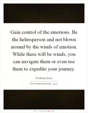 Gain control of the emotions. Be the helmsperson and not blown around by the winds of emotion. While there will be winds, you can navigate them or even use them to expedite your journey Picture Quote #1