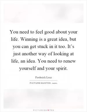 You need to feel good about your life. Winning is a great idea, but you can get stuck in it too. It’s just another way of looking at life, an idea. You need to renew yourself and your spirit Picture Quote #1