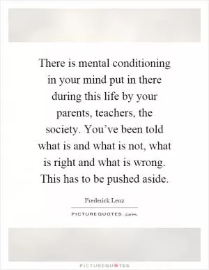 There is mental conditioning in your mind put in there during this life by your parents, teachers, the society. You’ve been told what is and what is not, what is right and what is wrong. This has to be pushed aside Picture Quote #1