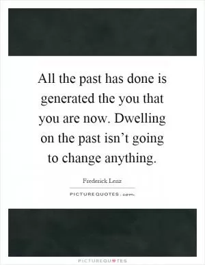All the past has done is generated the you that you are now. Dwelling on the past isn’t going to change anything Picture Quote #1