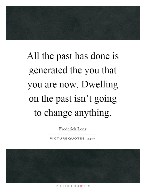 All the past has done is generated the you that you are now. Dwelling on the past isn't going to change anything Picture Quote #1