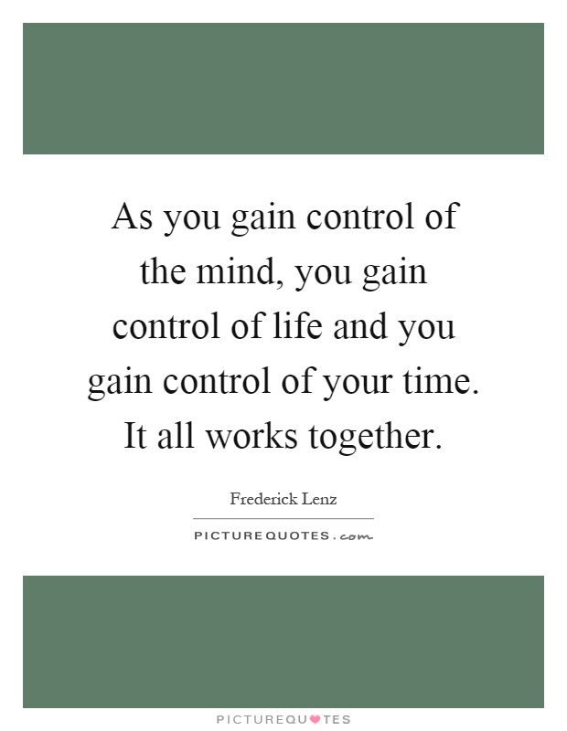 As you gain control of the mind, you gain control of life and you gain control of your time. It all works together Picture Quote #1