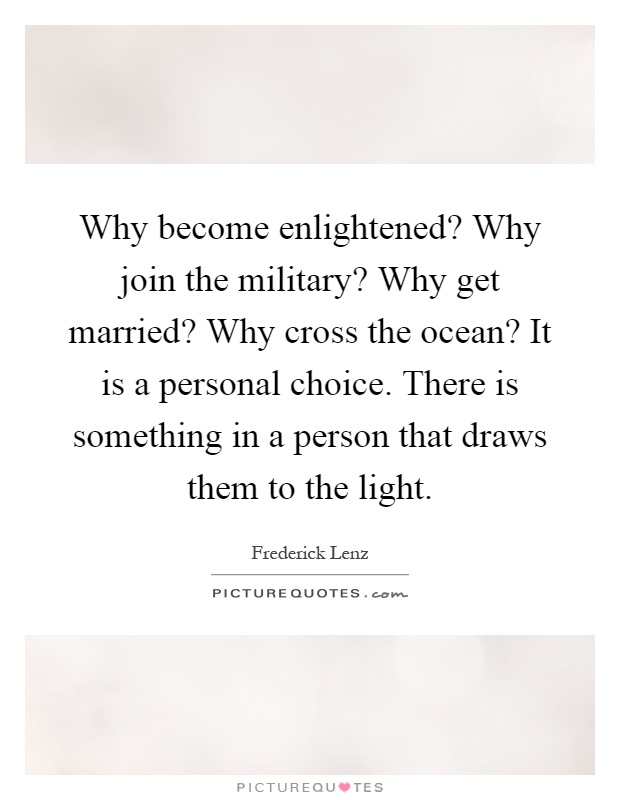 Why become enlightened? Why join the military? Why get married? Why cross the ocean? It is a personal choice. There is something in a person that draws them to the light Picture Quote #1