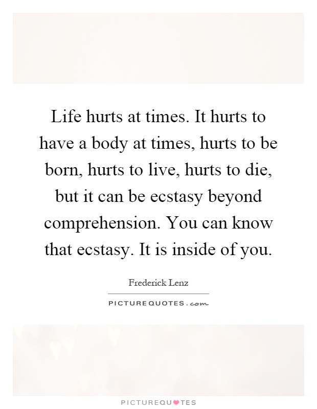 Life hurts at times. It hurts to have a body at times, hurts to be born, hurts to live, hurts to die, but it can be ecstasy beyond comprehension. You can know that ecstasy. It is inside of you Picture Quote #1