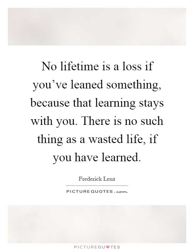 No lifetime is a loss if you've leaned something, because that learning stays with you. There is no such thing as a wasted life, if you have learned Picture Quote #1