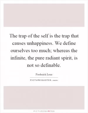 The trap of the self is the trap that causes unhappiness. We define ourselves too much; whereas the infinite, the pure radiant spirit, is not so definable Picture Quote #1
