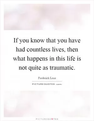 If you know that you have had countless lives, then what happens in this life is not quite as traumatic Picture Quote #1