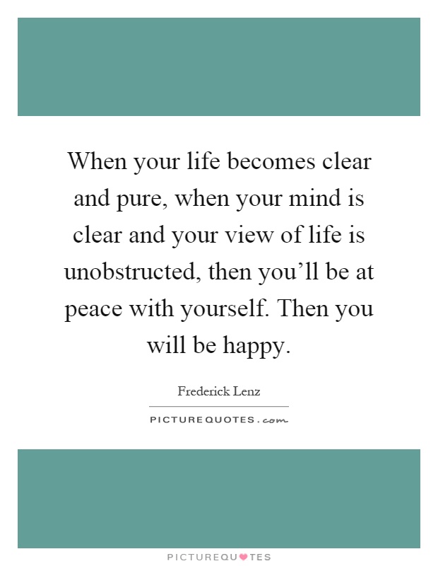 When your life becomes clear and pure, when your mind is clear and your view of life is unobstructed, then you'll be at peace with yourself. Then you will be happy Picture Quote #1