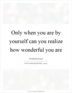 Only when you are by yourself can you realize how wonderful you are Picture Quote #1