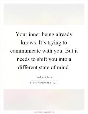 Your inner being already knows. It’s trying to communicate with you. But it needs to shift you into a different state of mind Picture Quote #1