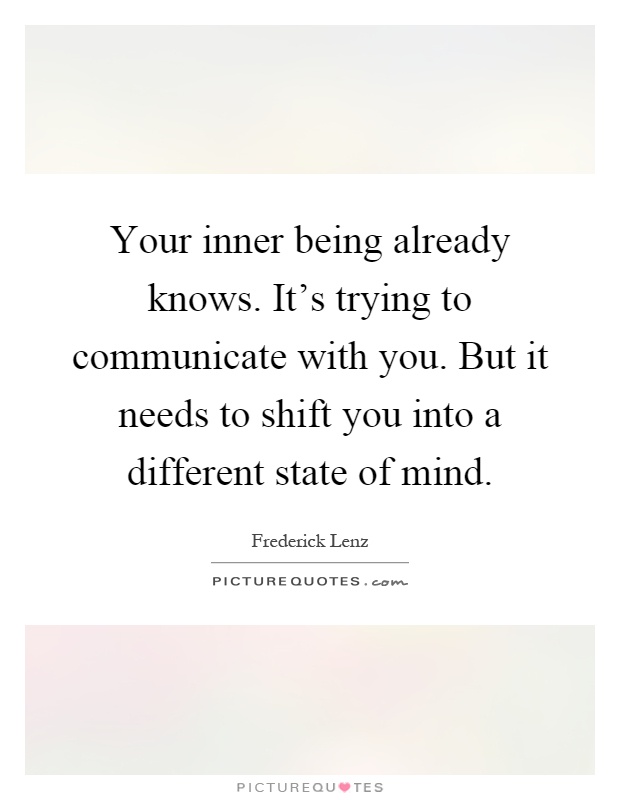 Your inner being already knows. It's trying to communicate with you. But it needs to shift you into a different state of mind Picture Quote #1