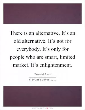 There is an alternative. It’s an old alternative. It’s not for everybody. It’s only for people who are smart, limited market. It’s enlightenment Picture Quote #1