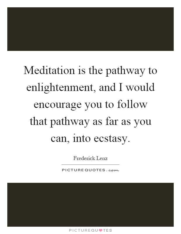 Meditation is the pathway to enlightenment, and I would encourage you to follow that pathway as far as you can, into ecstasy Picture Quote #1