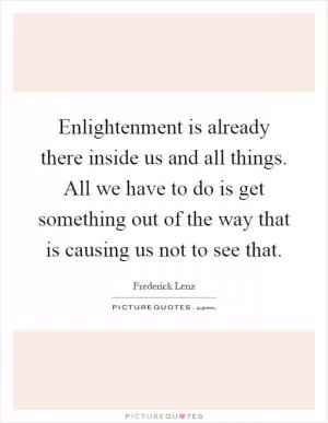 Enlightenment is already there inside us and all things. All we have to do is get something out of the way that is causing us not to see that Picture Quote #1