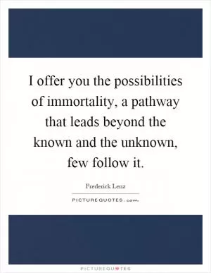 I offer you the possibilities of immortality, a pathway that leads beyond the known and the unknown, few follow it Picture Quote #1