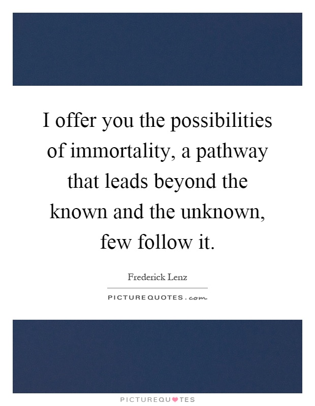 I offer you the possibilities of immortality, a pathway that leads beyond the known and the unknown, few follow it Picture Quote #1