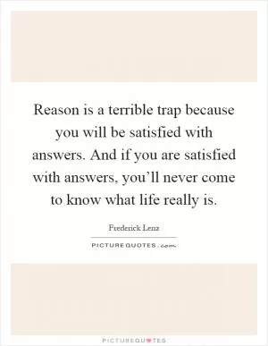 Reason is a terrible trap because you will be satisfied with answers. And if you are satisfied with answers, you’ll never come to know what life really is Picture Quote #1
