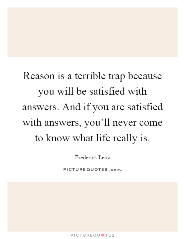 Reason is a terrible trap because you will be satisfied with answers. And if you are satisfied with answers, you'll never come to know what life really is Picture Quote #1
