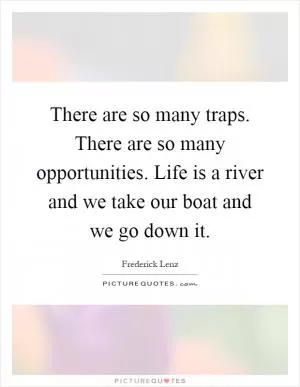 There are so many traps. There are so many opportunities. Life is a river and we take our boat and we go down it Picture Quote #1