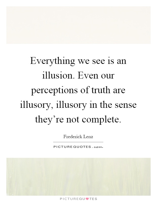 Everything we see is an illusion. Even our perceptions of truth are illusory, illusory in the sense they're not complete Picture Quote #1