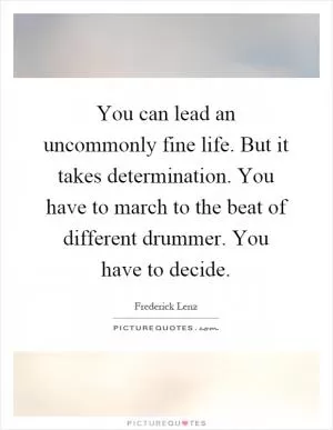 You can lead an uncommonly fine life. But it takes determination. You have to march to the beat of different drummer. You have to decide Picture Quote #1