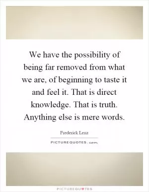 We have the possibility of being far removed from what we are, of beginning to taste it and feel it. That is direct knowledge. That is truth. Anything else is mere words Picture Quote #1