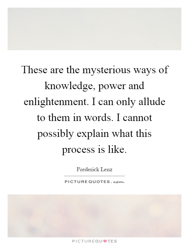 These are the mysterious ways of knowledge, power and enlightenment. I can only allude to them in words. I cannot possibly explain what this process is like Picture Quote #1