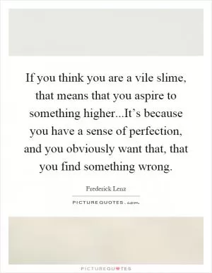 If you think you are a vile slime, that means that you aspire to something higher...It’s because you have a sense of perfection, and you obviously want that, that you find something wrong Picture Quote #1