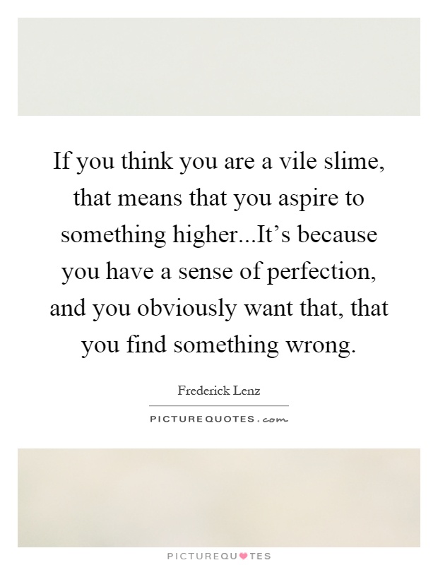If you think you are a vile slime, that means that you aspire to something higher...It's because you have a sense of perfection, and you obviously want that, that you find something wrong Picture Quote #1