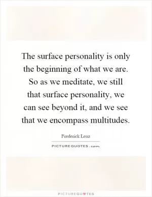 The surface personality is only the beginning of what we are. So as we meditate, we still that surface personality, we can see beyond it, and we see that we encompass multitudes Picture Quote #1