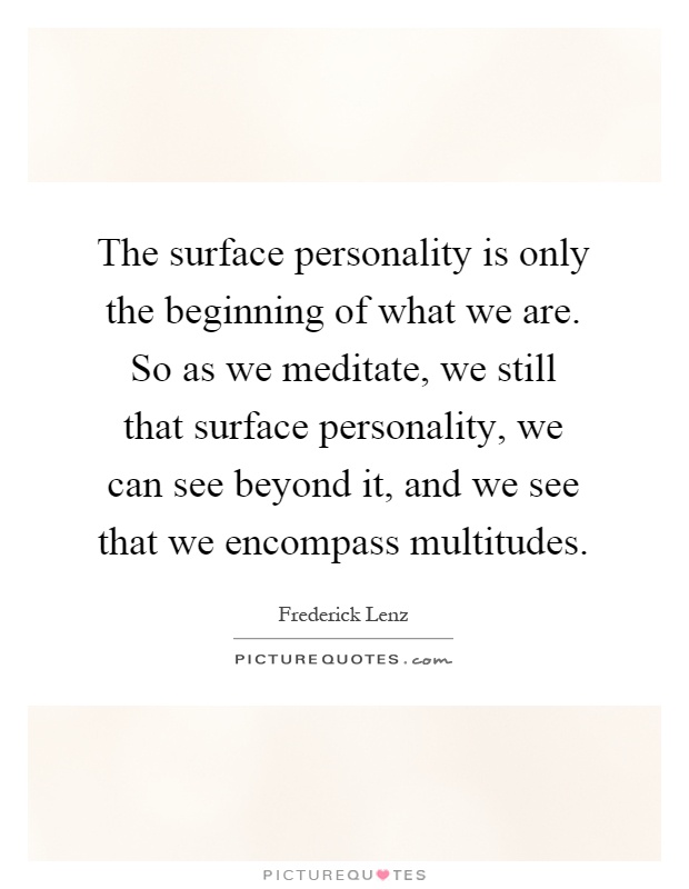 The surface personality is only the beginning of what we are. So as we meditate, we still that surface personality, we can see beyond it, and we see that we encompass multitudes Picture Quote #1