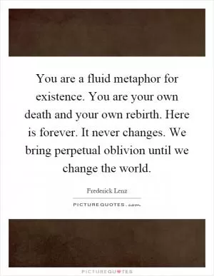 You are a fluid metaphor for existence. You are your own death and your own rebirth. Here is forever. It never changes. We bring perpetual oblivion until we change the world Picture Quote #1