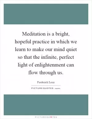 Meditation is a bright, hopeful practice in which we learn to make our mind quiet so that the infinite, perfect light of enlightenment can flow through us Picture Quote #1