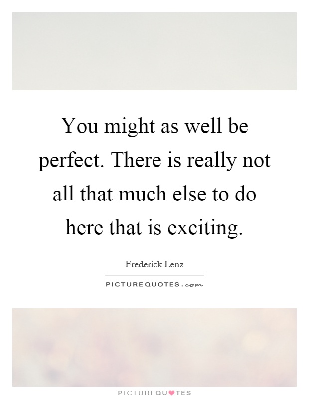 You might as well be perfect. There is really not all that much else to do here that is exciting Picture Quote #1