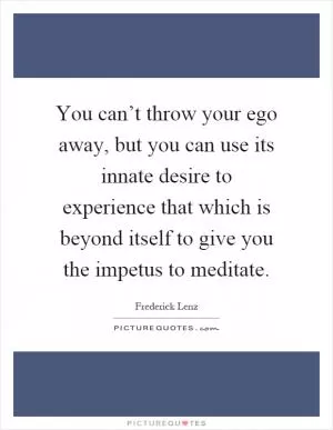 You can’t throw your ego away, but you can use its innate desire to experience that which is beyond itself to give you the impetus to meditate Picture Quote #1
