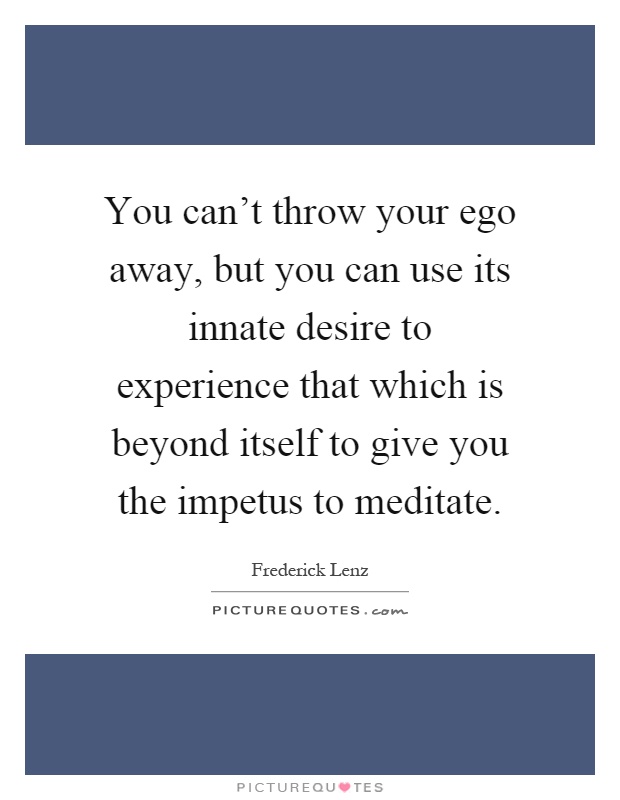 You can't throw your ego away, but you can use its innate desire to experience that which is beyond itself to give you the impetus to meditate Picture Quote #1