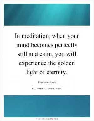 In meditation, when your mind becomes perfectly still and calm, you will experience the golden light of eternity Picture Quote #1