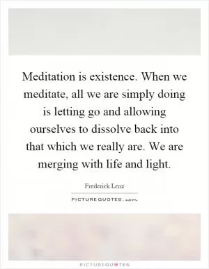 Meditation is existence. When we meditate, all we are simply doing is letting go and allowing ourselves to dissolve back into that which we really are. We are merging with life and light Picture Quote #1
