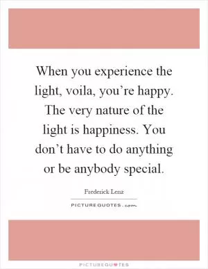 When you experience the light, voila, you’re happy. The very nature of the light is happiness. You don’t have to do anything or be anybody special Picture Quote #1