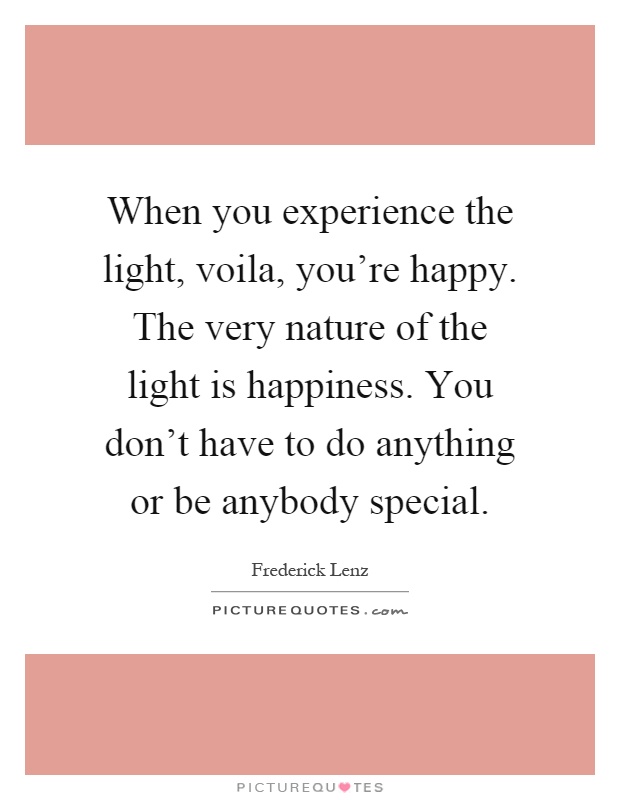 When you experience the light, voila, you're happy. The very nature of the light is happiness. You don't have to do anything or be anybody special Picture Quote #1