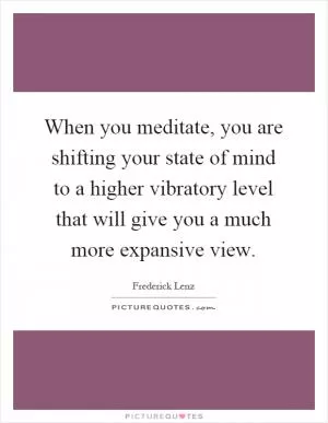 When you meditate, you are shifting your state of mind to a higher vibratory level that will give you a much more expansive view Picture Quote #1