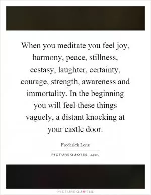 When you meditate you feel joy, harmony, peace, stillness, ecstasy, laughter, certainty, courage, strength, awareness and immortality. In the beginning you will feel these things vaguely, a distant knocking at your castle door Picture Quote #1
